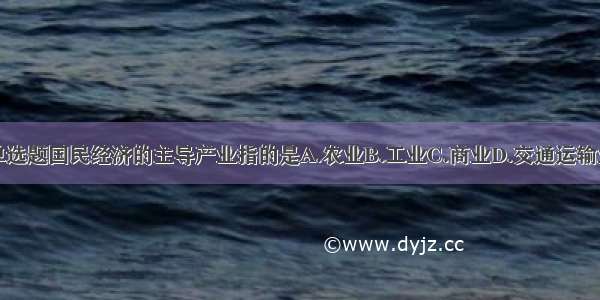 单选题国民经济的主导产业指的是A.农业B.工业C.商业D.交通运输业