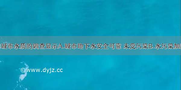 单选题对我国城市水质的调查显示A.城市地下水安全可靠 未受污染B.水污染加剧了水资源短