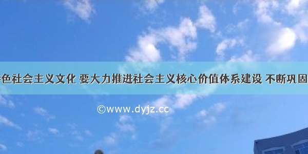 发展中国特色社会主义文化 要大力推进社会主义核心价值体系建设 不断巩固全党全国各