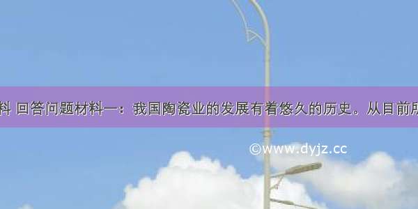 阅读以下材料 回答问题材料一：我国陶瓷业的发展有着悠久的历史。从目前所知的考古材