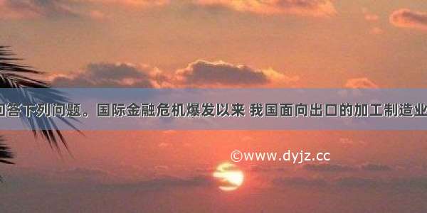 阅读材料 回答下列问题。国际金融危机爆发以来 我国面向出口的加工制造业受到严重冲