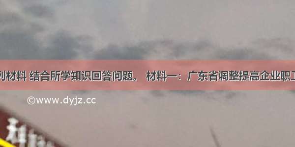 阅读下列材料 结合所学知识回答问题。 材料一：广东省调整提高企业职工最低工