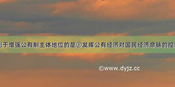 下列措施有利于增强公有制主体地位的是①发挥公有经济对国民经济命脉的控制力②推进企