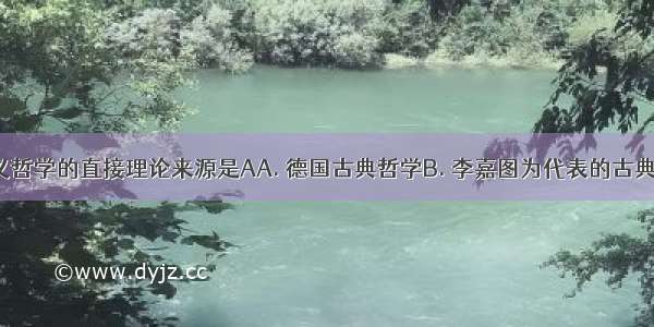 马克思主义哲学的直接理论来源是AA. 德国古典哲学B. 李嘉图为代表的古典经济学C. 