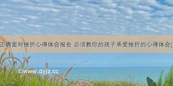 孩子正确面对挫折心得体会报告 必须教你的孩子承受挫折的心得体会(七篇)