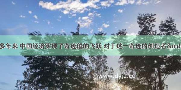 材料：改革开放30多年来 中国经济实现了奇迹般的飞跃 对于这一奇迹的创造者&mdash;&mdash;中国