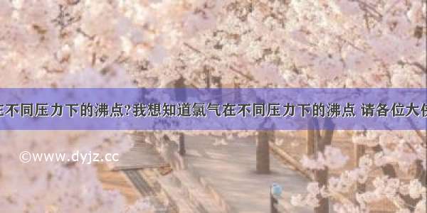 氯气在不同压力下的沸点?我想知道氯气在不同压力下的沸点 请各位大侠帮忙!