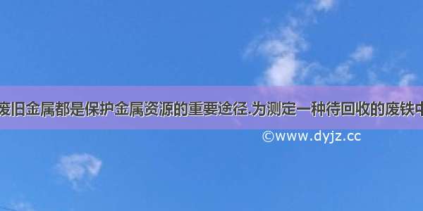 防锈和回收废旧金属都是保护金属资源的重要途径.为测定一种待回收的废铁中铁的锈蚀程