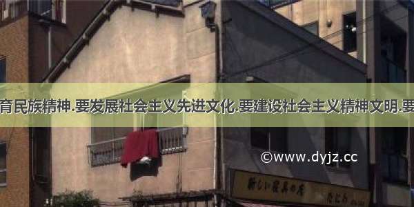 要弘扬和培育民族精神.要发展社会主义先进文化.要建设社会主义精神文明.要全面建成小