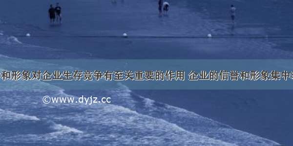 企业的信誉和形象对企业生存竞争有至关重要的作用 企业的信誉和形象集中表现在A. 广