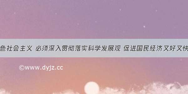 发展中国特色社会主义 必须深入贯彻落实科学发展观 促进国民经济又好又快发展。阅读