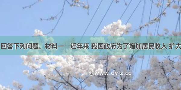 阅读材料 回答下列问题。材料一　近年来 我国政府为了增加居民收入 扩大居民消费 