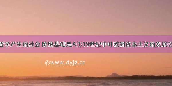 马克思主义哲学产生的社会 阶级基础是A①19世纪中叶欧洲资本主义的发展②无产阶级作