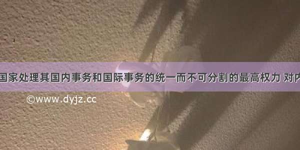 主权是一个国家处理其国内事务和国际事务的统一而不可分割的最高权力 对内最高性和对