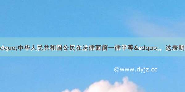 我国宪法规定：&ldquo;中华人民共和国公民在法律面前一律平等&rdquo;。这表明 我国公民平等①享