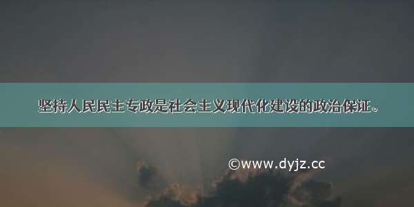 坚持人民民主专政是社会主义现代化建设的政治保证。