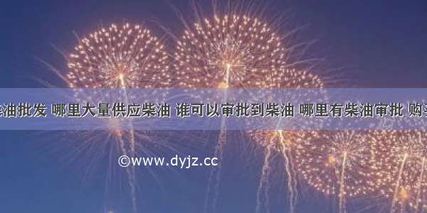 哪里有柴油批发 哪里大量供应柴油 谁可以审批到柴油 哪里有柴油审批 购买柴油 哪