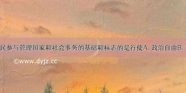 在我国 公民参与管理国家和社会事务的基础和标志的是行使A. 政治自由B. 监督权C. 