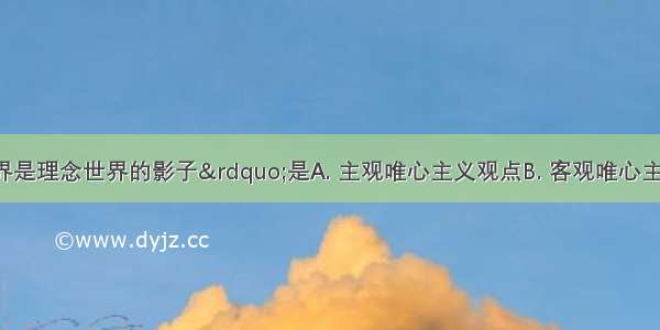 “现实世界是理念世界的影子”是A. 主观唯心主义观点B. 客观唯心主义观点C. 形而上