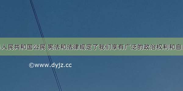 我们是中华人民共和国公民 宪法和法律规定了我们享有广泛的政治权利和自由的同时 也