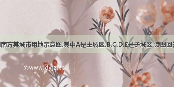 下图为我国南方某城市用地示意图.其中A是主城区.B.C.D.E是子城区.读图回答下列问题.