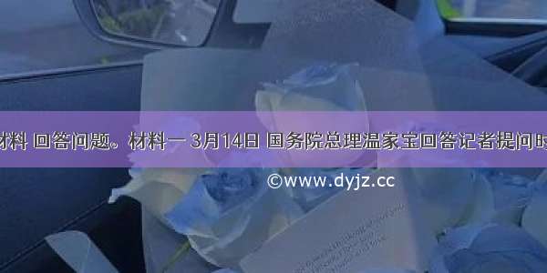 阅读材料 回答问题。材料一 3月14日 国务院总理温家宝回答记者提问时表示：