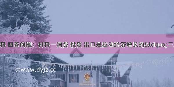 （10分）阅读材料 回答问题：材料一消费 投资 出口是拉动经济增长的“三驾马车”。