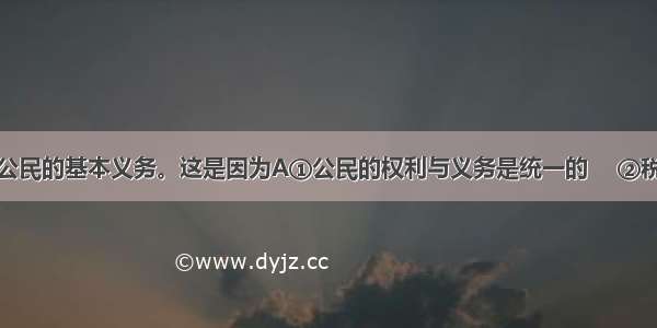 依法纳税是公民的基本义务。这是因为A①公民的权利与义务是统一的　 ②税收是国家财