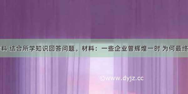 阅读下列材料 结合所学知识回答问题。材料：一些企业曾辉煌一时 为何最终仍如流星般