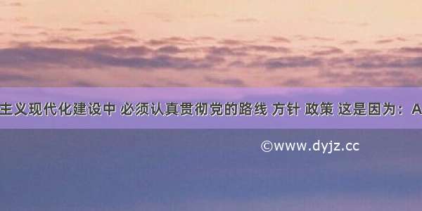 单选题社会主义现代化建设中 必须认真贯彻党的路线 方针 政策 这是因为：A.执行党的路