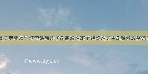 单选题“细节决定成败”这句话体现了A.普遍性寓于特殊性之中B.部分对整体的决定作用C.