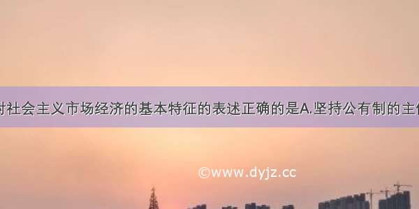 单选题下列对社会主义市场经济的基本特征的表述正确的是A.坚持公有制的主体地位是发展