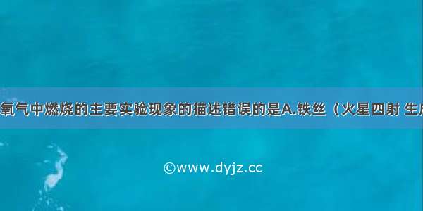 下列物质在氧气中燃烧的主要实验现象的描述错误的是A.铁丝（火星四射 生成黑色固体）