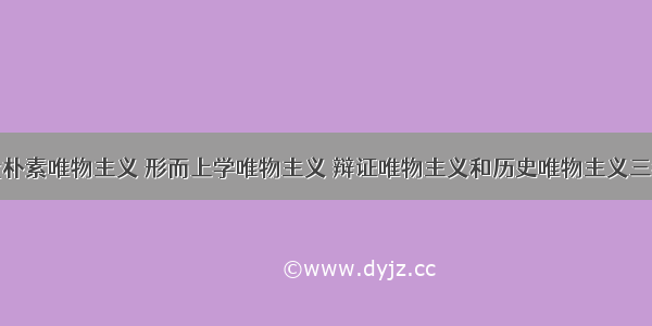 单选题古代朴素唯物主义 形而上学唯物主义 辩证唯物主义和历史唯物主义三者的共同之