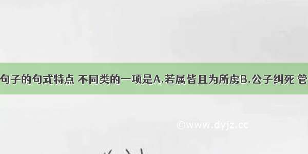 单选题下列句子的句式特点 不同类的一项是A.若属皆且为所虏B.公子纠死 管仲囚焉C.管