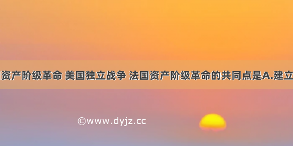 单选题英国资产阶级革命 美国独立战争 法国资产阶级革命的共同点是A.建立了资产阶级