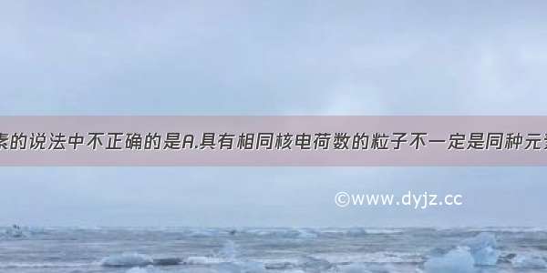 下列关于元素的说法中不正确的是A.具有相同核电荷数的粒子不一定是同种元素B.组成元素