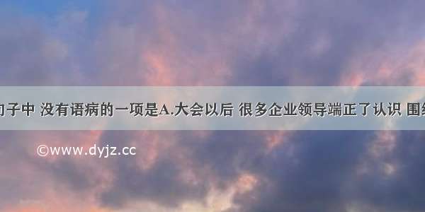 单选题下列句子中 没有语病的一项是A.大会以后 很多企业领导端正了认识 围绕提高产品质