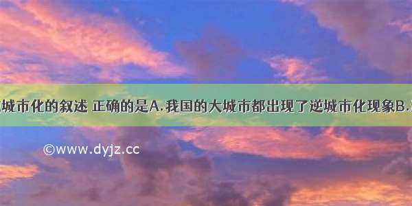 单选题有关逆城市化的叙述 正确的是A.我国的大城市都出现了逆城市化现象B.逆城市化产生