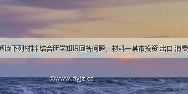 （24分）阅读下列材料 结合所学知识回答问题。材料一某市投资 出口 消费对GDP的贡