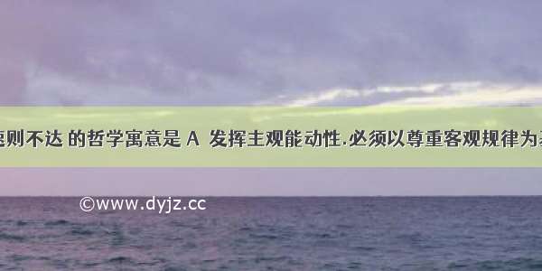 “欲速则不达 的哲学寓意是 A．发挥主观能动性.必须以尊重客观规律为基础 B．要提