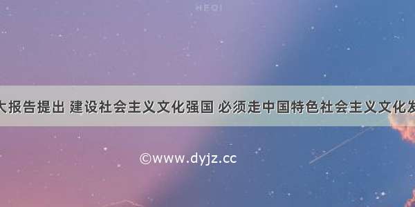 党的十八大报告提出 建设社会主义文化强国 必须走中国特色社会主义文化发展道路 推