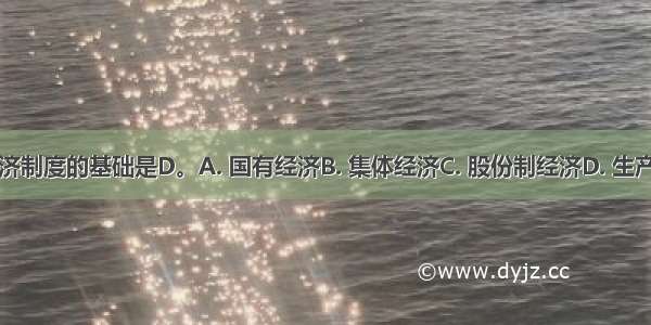 社会主义经济制度的基础是D。A. 国有经济B. 集体经济C. 股份制经济D. 生产资料公有制