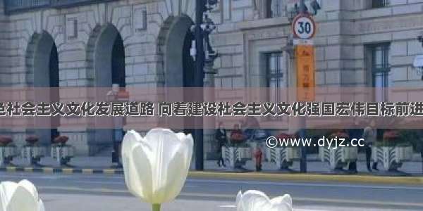 走中国特色社会主义文化发展道路 向着建设社会主义文化强国宏伟目标前进 关键是A. 