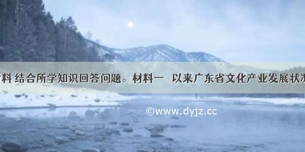 下列材料 结合所学知识回答问题。材料一　 以来广东省文化产业发展状况年份(