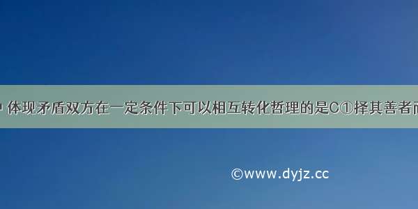 下列选项中 体现矛盾双方在一定条件下可以相互转化哲理的是C①择其善者而从之 其不