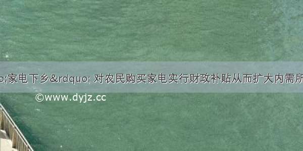 在全国推广&ldquo;家电下乡&rdquo; 对农民购买家电实行财政补贴从而扩大内需所体现的经济生活道