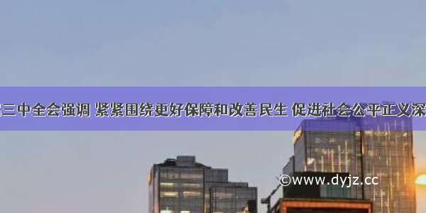 党的十八届三中全会强调 紧紧围绕更好保障和改善民生 促进社会公平正义深化社会体制