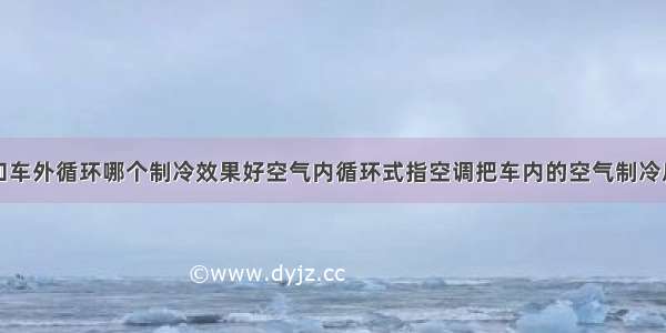 空气内循环和车外循环哪个制冷效果好空气内循环式指空调把车内的空气制冷后重新吹到车