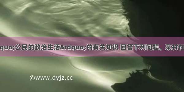 阅读材料 结合“公民的政治生活”的有关知识 回答下列问题。某村在村委会换届选举中